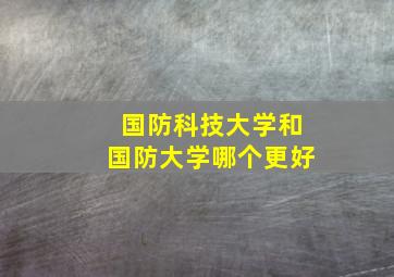 国防科技大学和国防大学哪个更好