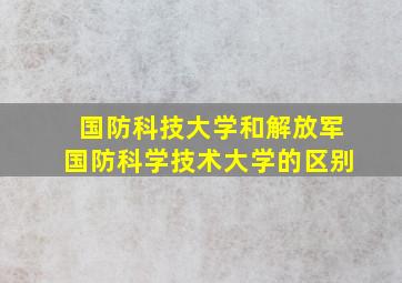 国防科技大学和解放军国防科学技术大学的区别