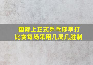 国际上正式乒乓球单打比赛每场采用几局几胜制