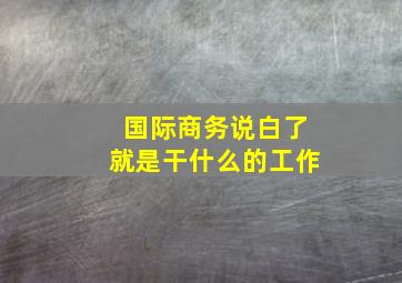 国际商务说白了就是干什么的工作