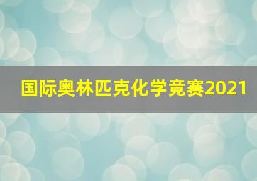 国际奥林匹克化学竞赛2021