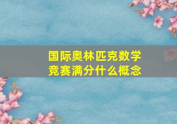 国际奥林匹克数学竞赛满分什么概念