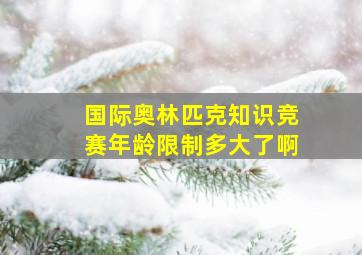 国际奥林匹克知识竞赛年龄限制多大了啊