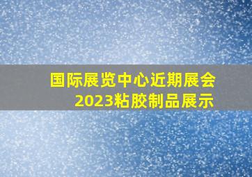 国际展览中心近期展会2023粘胶制品展示