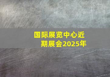 国际展览中心近期展会2025年