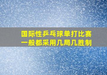 国际性乒乓球单打比赛一般都采用几局几胜制