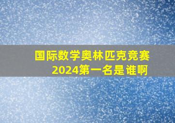 国际数学奥林匹克竞赛2024第一名是谁啊