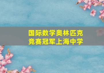 国际数学奥林匹克竞赛冠军上海中学