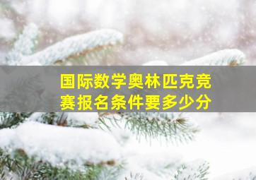 国际数学奥林匹克竞赛报名条件要多少分