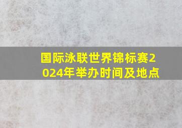 国际泳联世界锦标赛2024年举办时间及地点