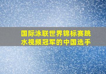 国际泳联世界锦标赛跳水视频冠军的中国选手