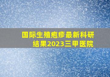 国际生殖疱疹最新科研结果2023三甲医院