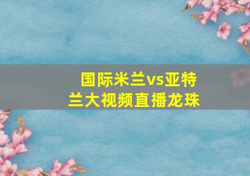 国际米兰vs亚特兰大视频直播龙珠