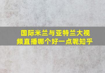 国际米兰与亚特兰大视频直播哪个好一点呢知乎