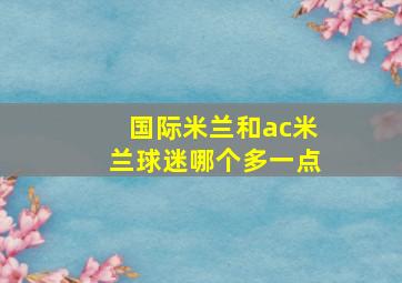 国际米兰和ac米兰球迷哪个多一点