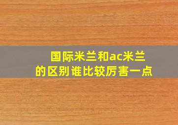 国际米兰和ac米兰的区别谁比较厉害一点