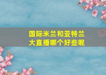 国际米兰和亚特兰大直播哪个好些呢