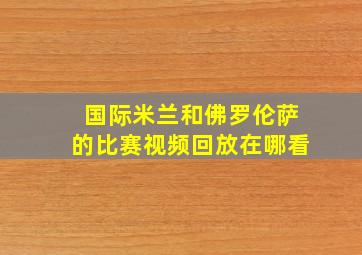 国际米兰和佛罗伦萨的比赛视频回放在哪看