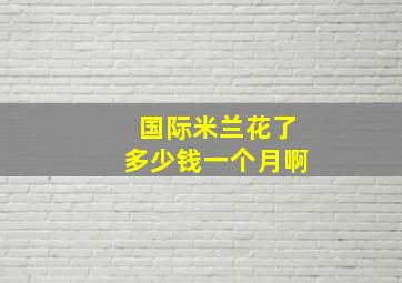 国际米兰花了多少钱一个月啊