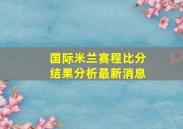 国际米兰赛程比分结果分析最新消息