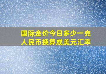 国际金价今日多少一克人民币换算成美元汇率