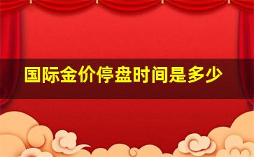 国际金价停盘时间是多少