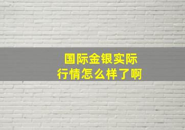 国际金银实际行情怎么样了啊