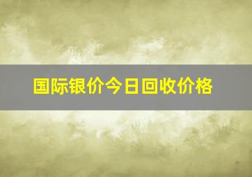 国际银价今日回收价格