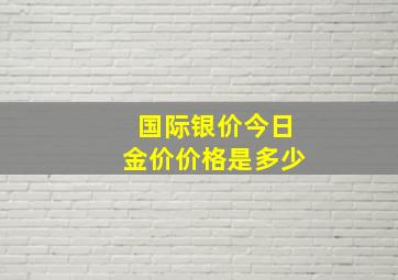 国际银价今日金价价格是多少