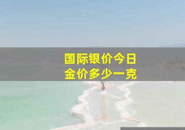 国际银价今日金价多少一克