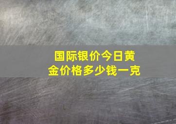 国际银价今日黄金价格多少钱一克