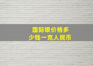 国际银价格多少钱一克人民币