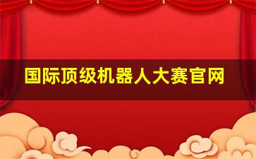 国际顶级机器人大赛官网