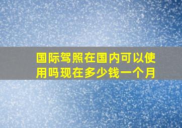 国际驾照在国内可以使用吗现在多少钱一个月