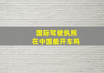 国际驾驶执照在中国能开车吗