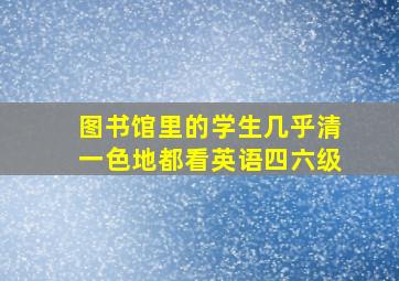 图书馆里的学生几乎清一色地都看英语四六级