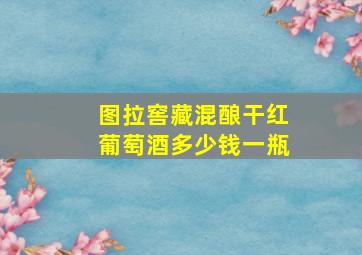 图拉窖藏混酿干红葡萄酒多少钱一瓶