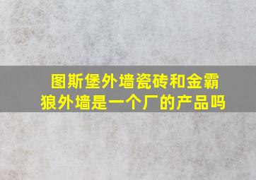 图斯堡外墙瓷砖和金霸狼外墙是一个厂的产品吗