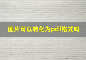 图片可以转化为pdf格式吗