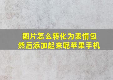 图片怎么转化为表情包然后添加起来呢苹果手机