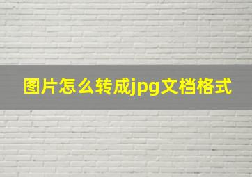 图片怎么转成jpg文档格式