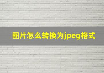 图片怎么转换为jpeg格式