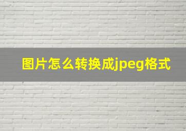 图片怎么转换成jpeg格式