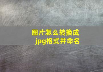 图片怎么转换成jpg格式并命名