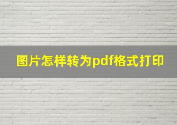 图片怎样转为pdf格式打印