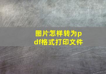 图片怎样转为pdf格式打印文件