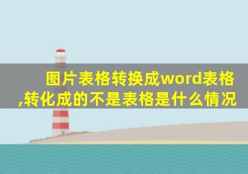 图片表格转换成word表格,转化成的不是表格是什么情况