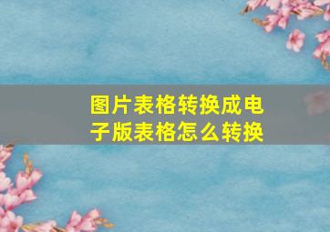 图片表格转换成电子版表格怎么转换