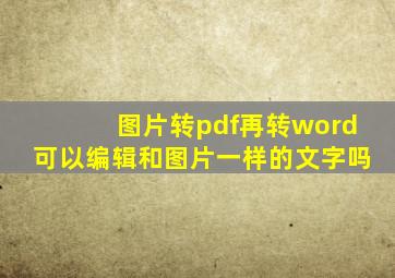 图片转pdf再转word可以编辑和图片一样的文字吗