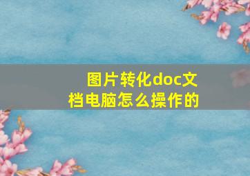 图片转化doc文档电脑怎么操作的